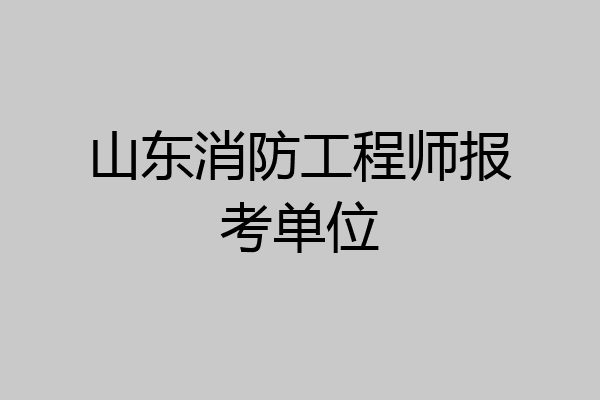 山东消防工程师报考单位