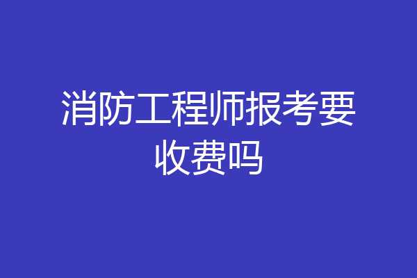 消防工程师报考要收费吗