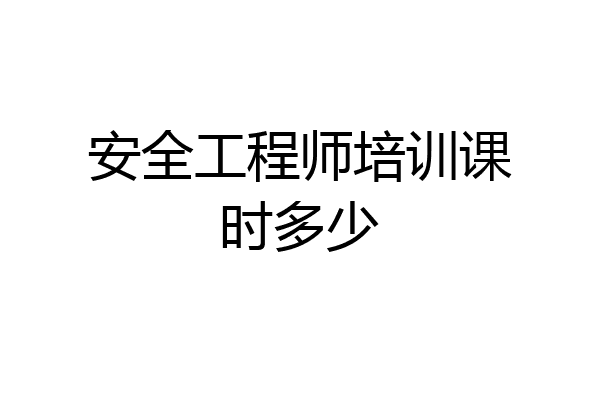 安全工程师培训课时多少