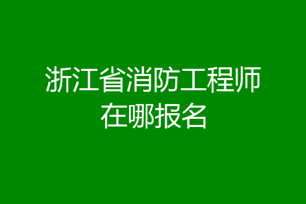 浙江省消防工程师在哪报名