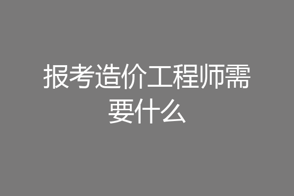 报考造价工程师需要什么