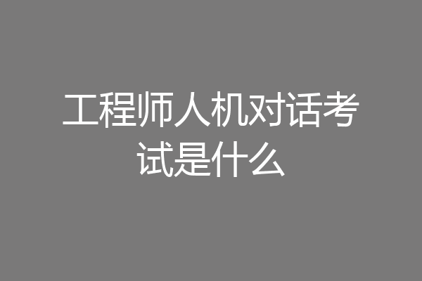 工程师人机对话考试是什么
