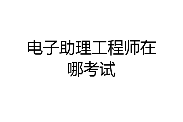 电子助理工程师在哪考试