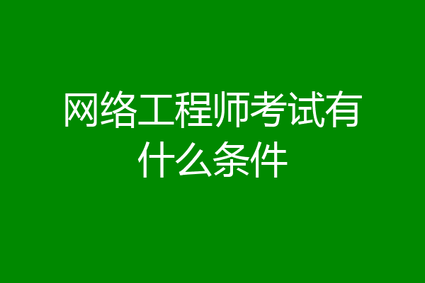 网络工程师考试有什么条件