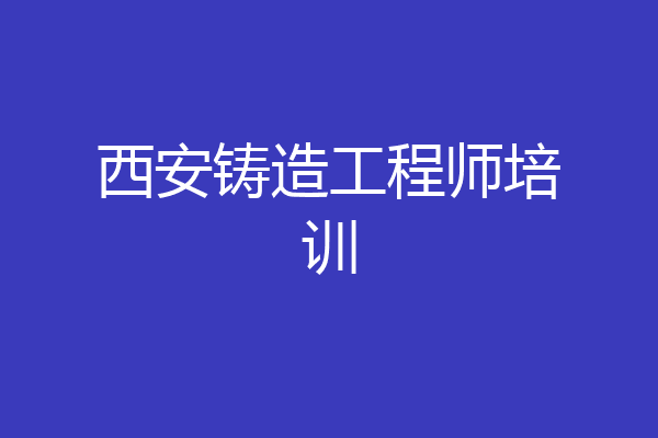 西安铸造工程师培训