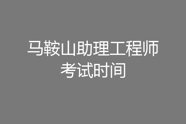 马鞍山助理工程师考试时间