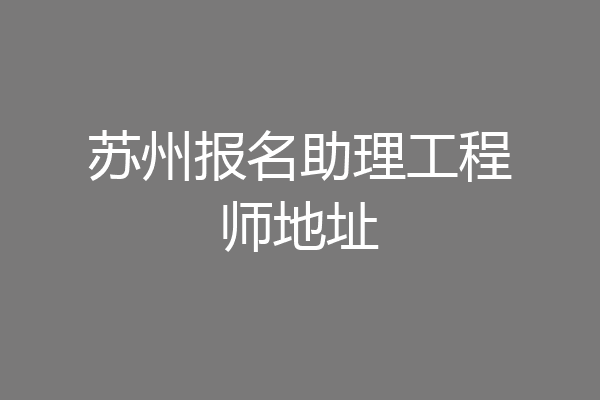 苏州报名助理工程师地址