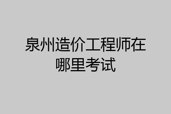 泉州造价工程师在哪里考试