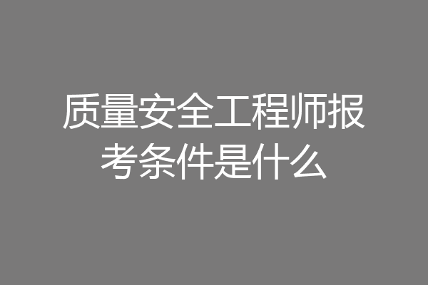 质量安全工程师报考条件是什么
