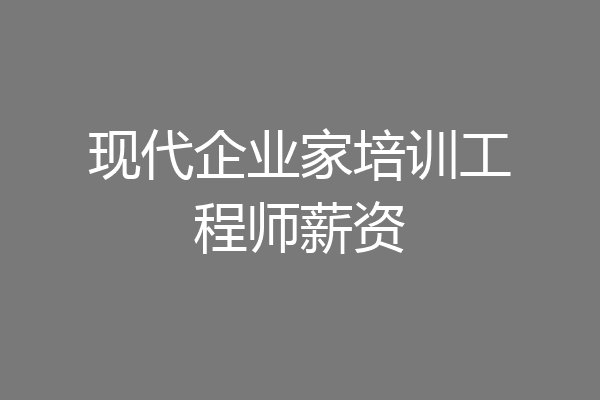 现代企业家培训工程师薪资