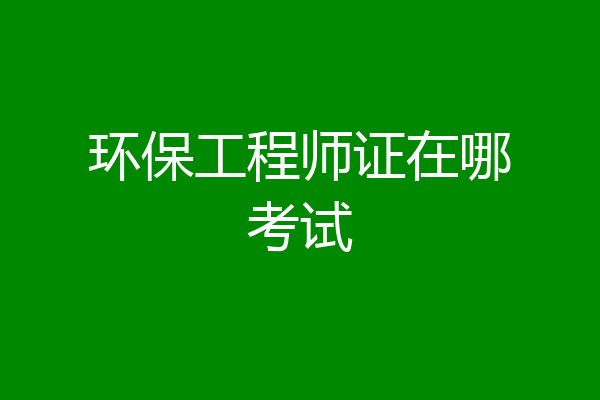环保工程师证在哪考试