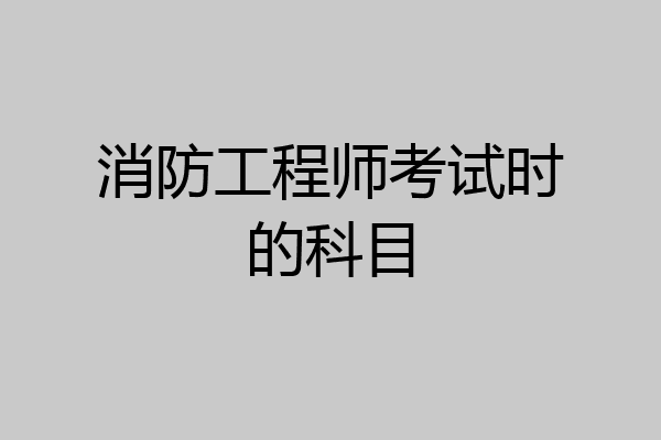 消防工程师考试时的科目