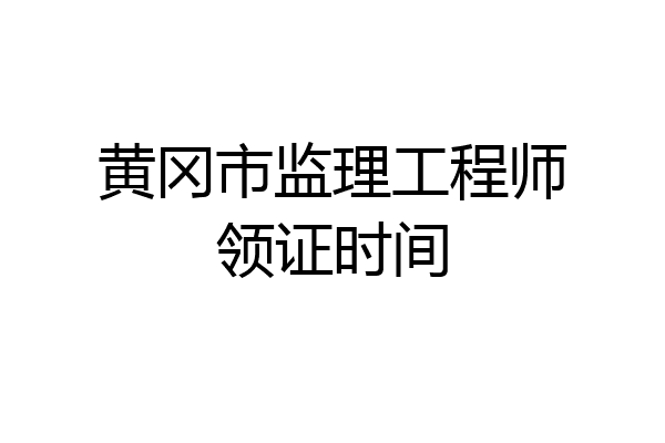 黄冈市监理工程师领证时间