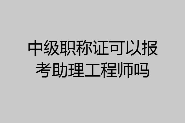 中级职称证可以报考助理工程师吗