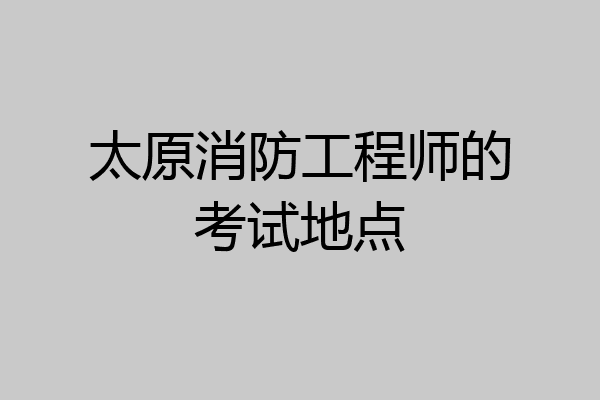 太原消防工程师的考试地点