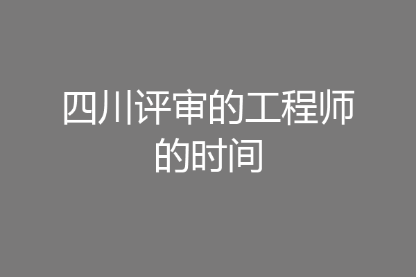 四川评审的工程师的时间