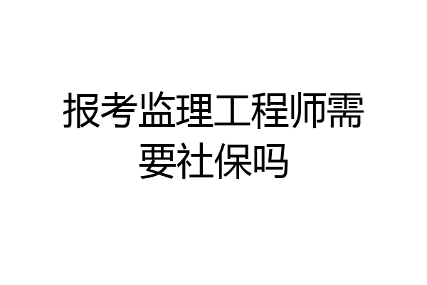报考监理工程师需要社保吗
