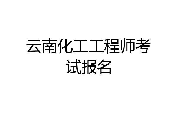 云南化工工程师考试报名