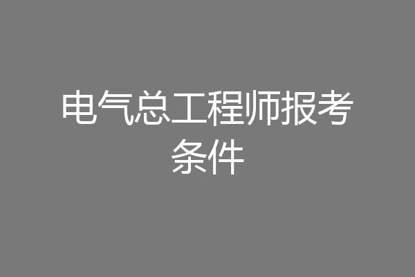 电气总工程师报考条件