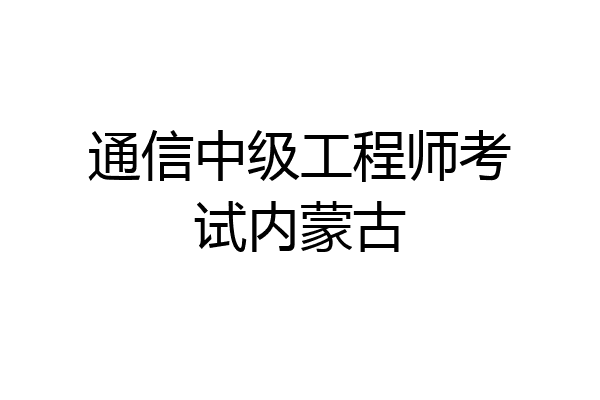 通信中级工程师考试内蒙古