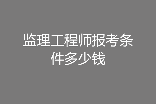 监理工程师报考条件多少钱
