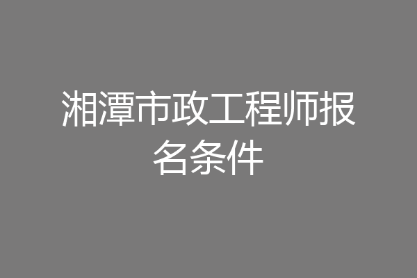 湘潭市政工程师报名条件