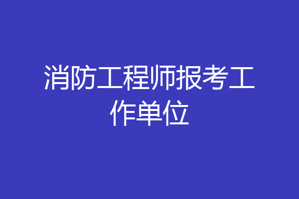 消防工程师报考工作单位