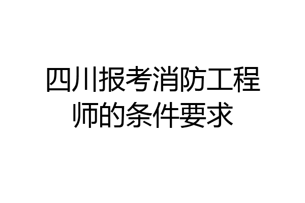 四川报考消防工程师的条件要求