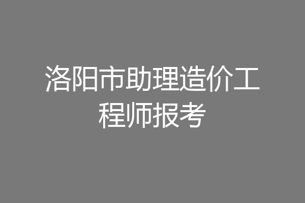 洛阳市助理造价工程师报考