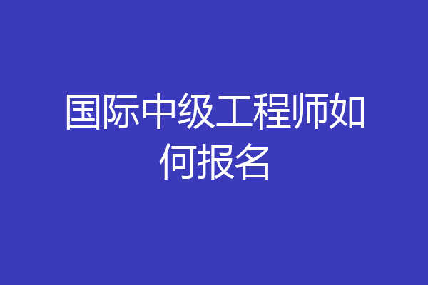国际中级工程师如何报名