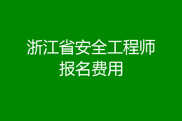 浙江省安全工程师报名费用