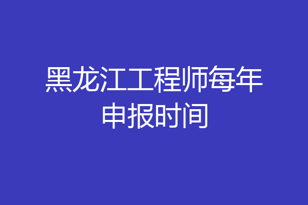 黑龙江工程师每年申报时间