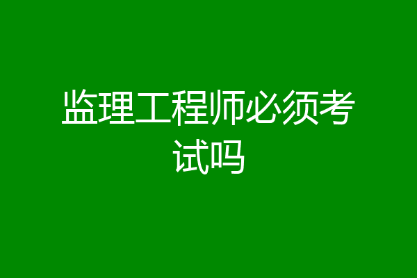 监理工程师必须考试吗