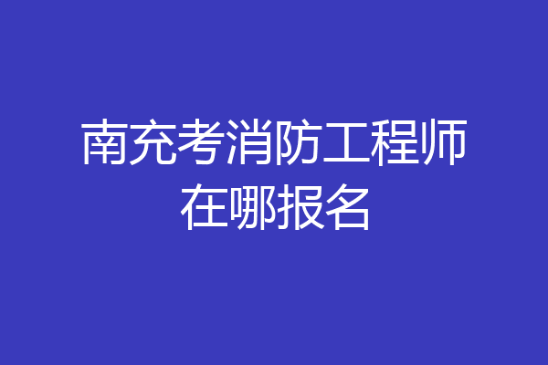 南充考消防工程师在哪报名