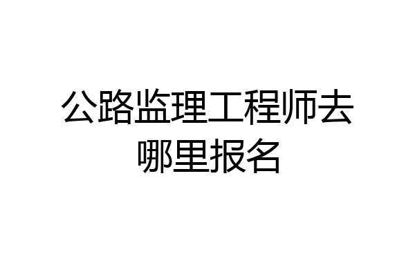 公路监理工程师去哪里报名
