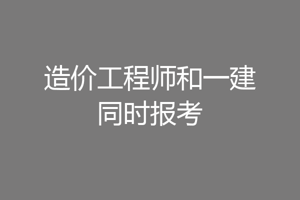 造价工程师和一建同时报考