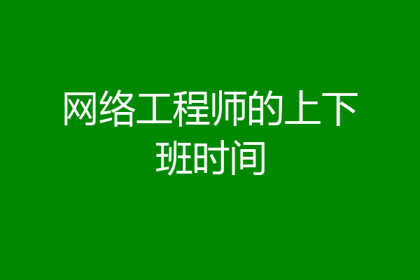 网络工程师的上下班时间