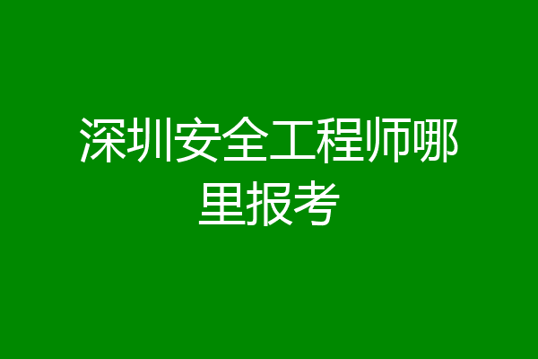 深圳安全工程师哪里报考
