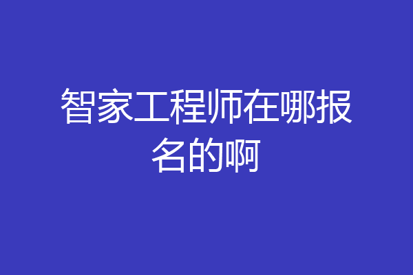 智家工程师在哪报名的啊