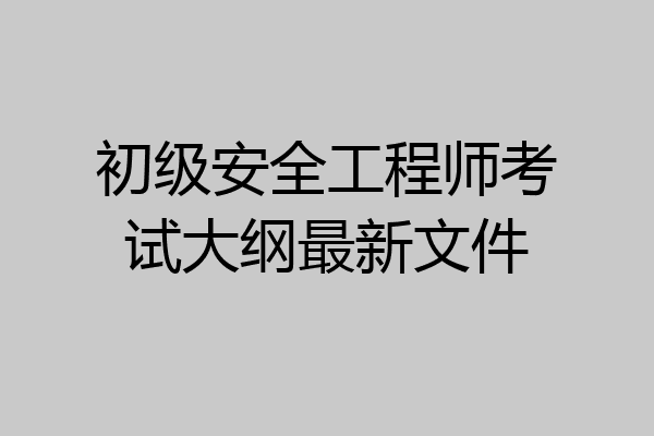 初级安全工程师考试大纲最新文件