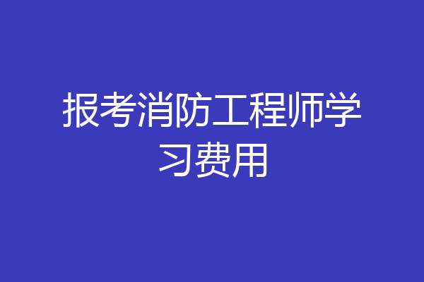 报考消防工程师学习费用