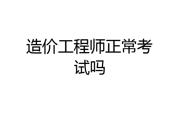 造价工程师正常考试吗