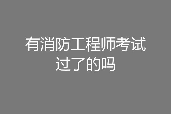有消防工程师考试过了的吗