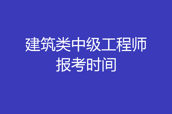 建筑类中级工程师报考时间