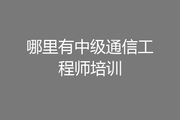 哪里有中级通信工程师培训
