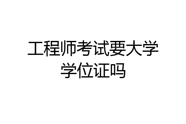 工程师考试要大学学位证吗
