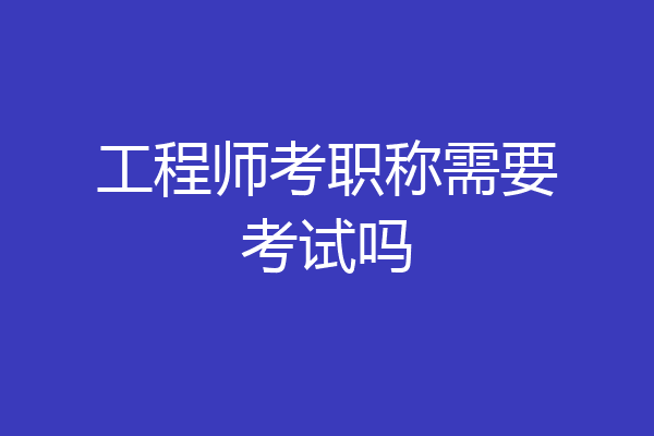 工程师考职称需要考试吗