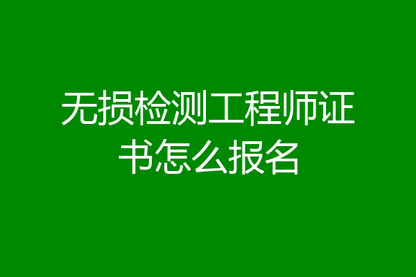 无损检测工程师证书怎么报名