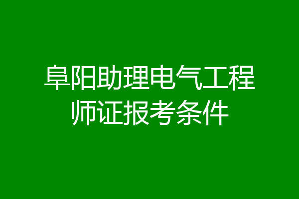 阜阳助理电气工程师证报考条件