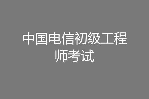 中国电信初级工程师考试